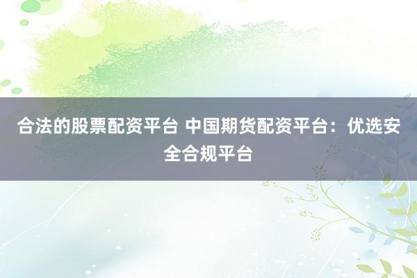 合法的股票配资平台 中国期货配资平台：优选安全合规平台