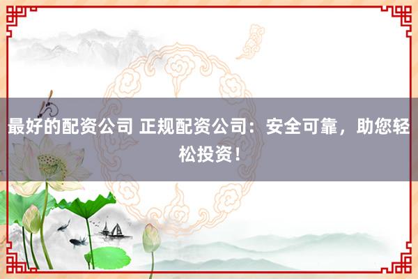 最好的配资公司 正规配资公司：安全可靠，助您轻松投资！
