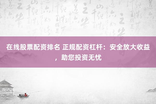 在线股票配资排名 正规配资杠杆：安全放大收益，助您投资无忧