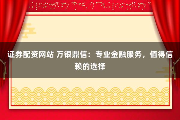 证券配资网站 万银鼎信：专业金融服务，值得信赖的选择
