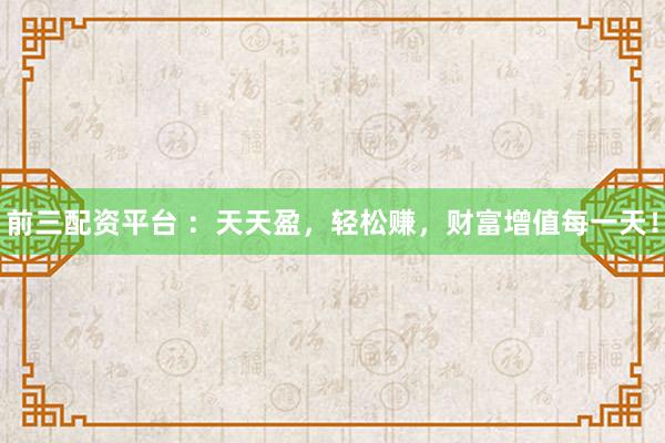 前三配资平台 ：天天盈，轻松赚，财富增值每一天！