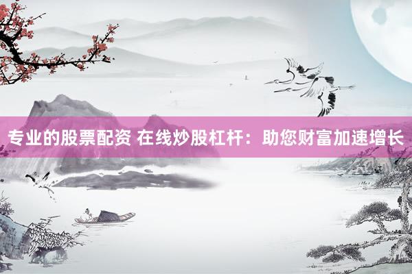 专业的股票配资 在线炒股杠杆：助您财富加速增长