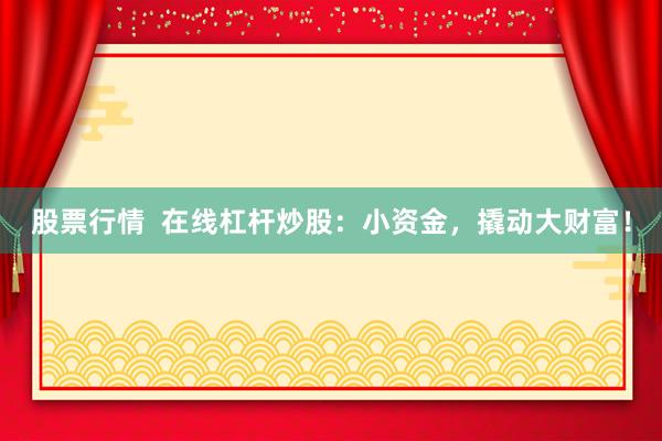 股票行情  在线杠杆炒股：小资金，撬动大财富！