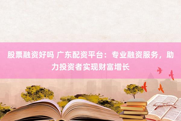 股票融资好吗 广东配资平台：专业融资服务，助力投资者实现财富增长