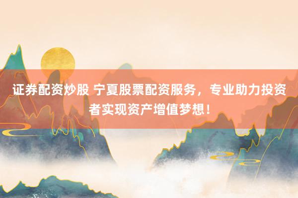 证券配资炒股 宁夏股票配资服务，专业助力投资者实现资产增值梦想！