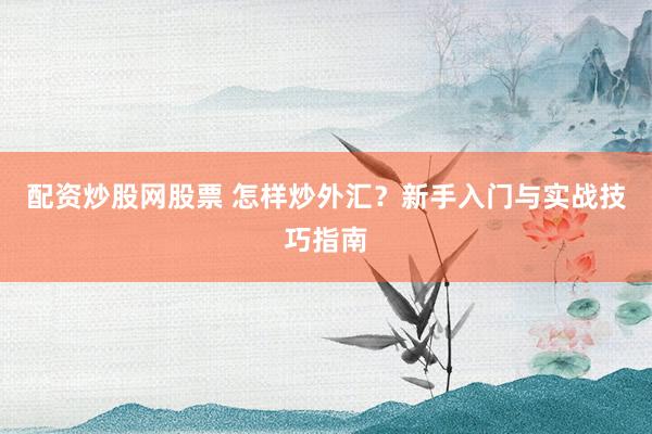 配资炒股网股票 怎样炒外汇？新手入门与实战技巧指南