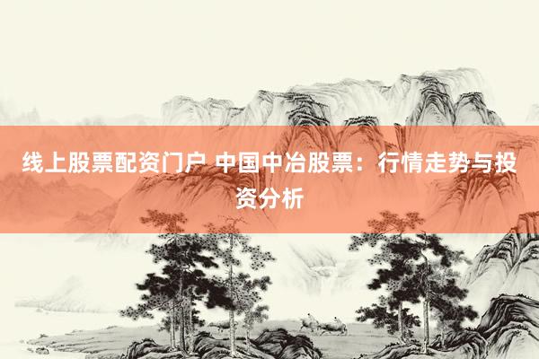 线上股票配资门户 中国中冶股票：行情走势与投资分析