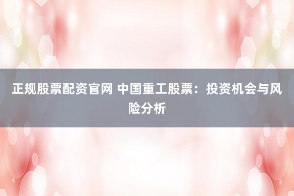 正规股票配资官网 中国重工股票：投资机会与风险分析