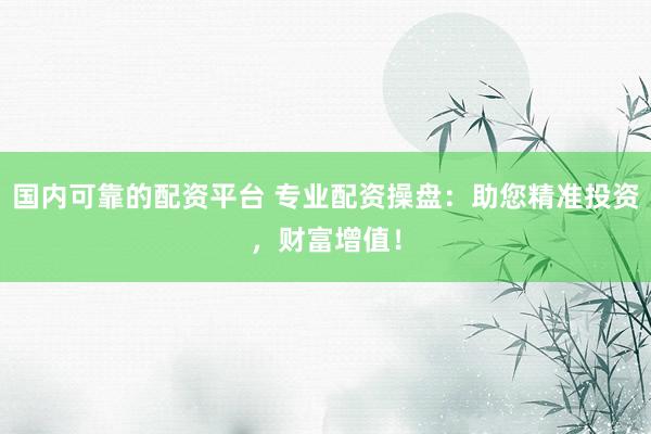 国内可靠的配资平台 专业配资操盘：助您精准投资，财富增值！