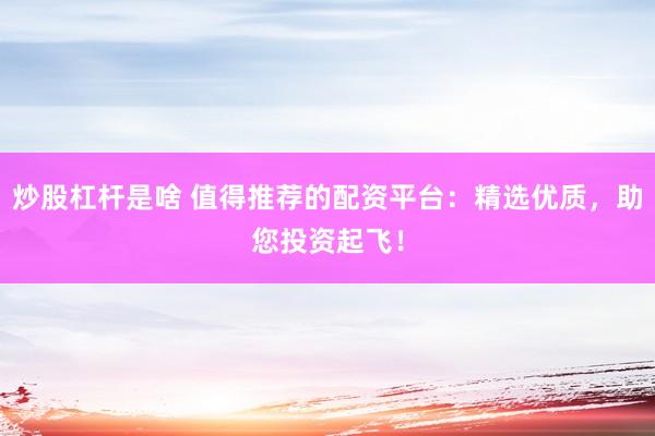 炒股杠杆是啥 值得推荐的配资平台：精选优质，助您投资起飞！