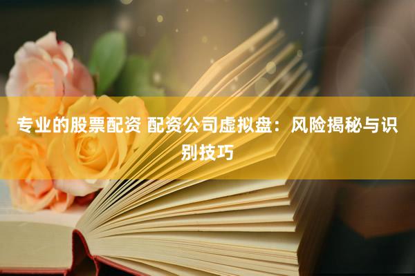 专业的股票配资 配资公司虚拟盘：风险揭秘与识别技巧