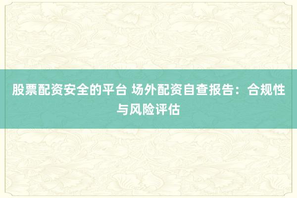 股票配资安全的平台 场外配资自查报告：合规性与风险评估