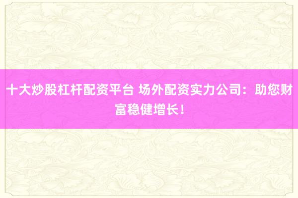 十大炒股杠杆配资平台 场外配资实力公司:助您财富稳健增长!