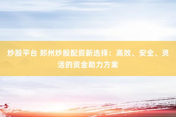 炒股平台 郑州炒股配资新选择：高效、安全、灵活的资金助力方案