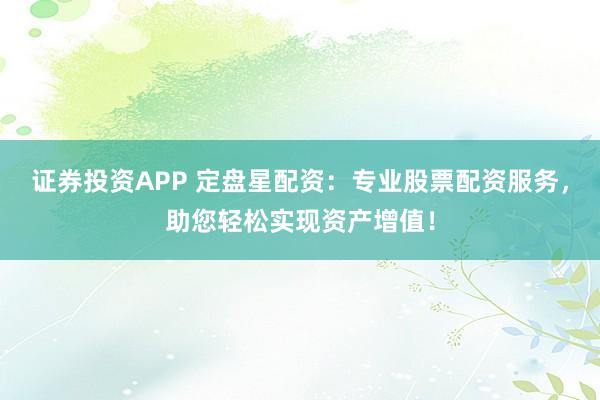 证券投资APP 定盘星配资：专业股票配资服务，助您轻松实现资产增值！