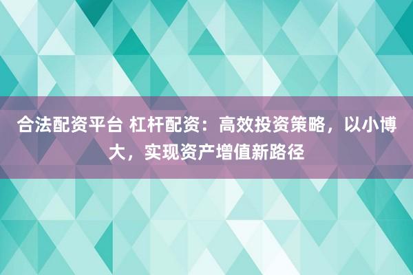合法配资平台 杠杆配资:高效投资策略,以小博大,实现资产增值新路径