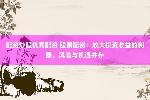 配资炒股优秀配资 股票配资:放大投资收益的利器,风险与机遇并存
