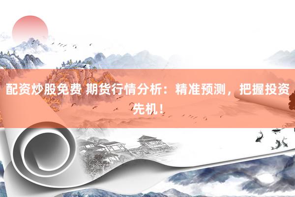 配资炒股免费 期货行情分析：精准预测，把握投资先机！