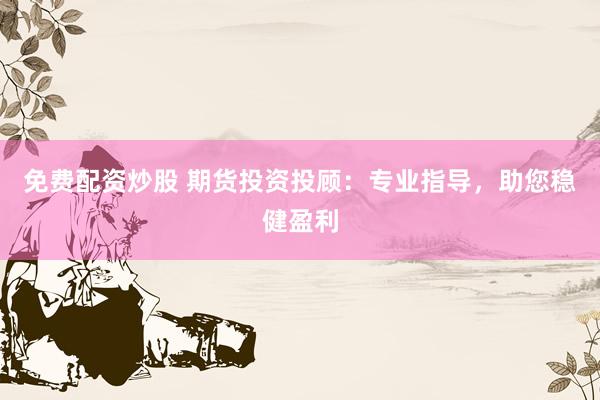 免费配资炒股 期货投资投顾：专业指导，助您稳健盈利