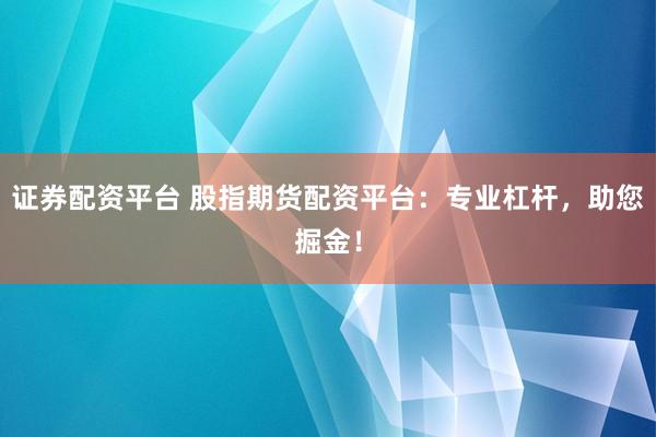 证券配资平台 股指期货配资平台：专业杠杆，助您掘金！