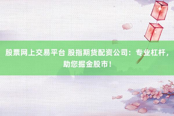 股票网上交易平台 股指期货配资公司：专业杠杆，助您掘金股市！