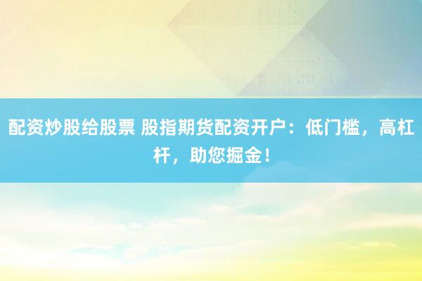 配资炒股给股票 股指期货配资开户：低门槛，高杠杆，助您掘金！
