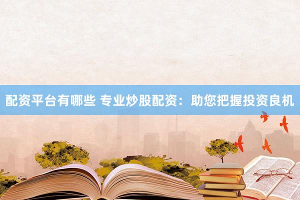 配资平台有哪些 专业炒股配资：助您把握投资良机