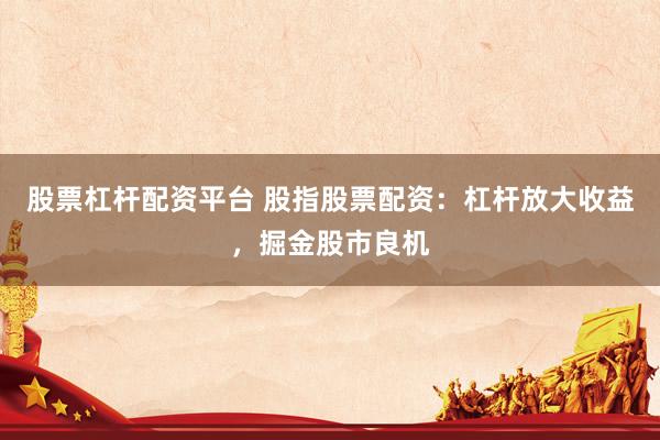 股票杠杆配资平台 股指股票配资：杠杆放大收益，掘金股市良机