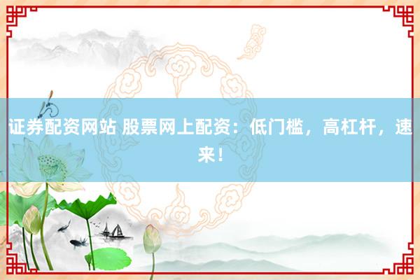 证券配资网站 股票网上配资：低门槛，高杠杆，速来！