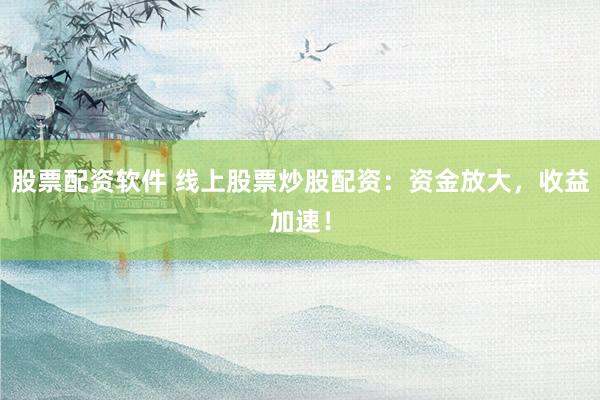 股票配资软件 线上股票炒股配资：资金放大，收益加速！