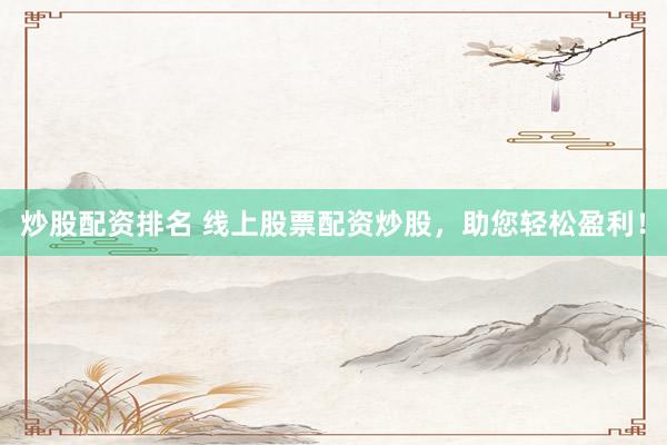 炒股配资排名 线上股票配资炒股，助您轻松盈利！