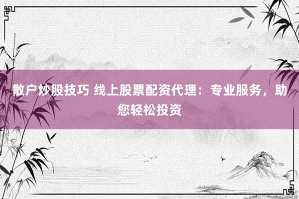 散户炒股技巧 线上股票配资代理:专业服务,助您轻松投资