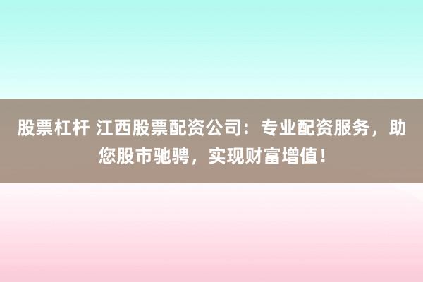 股票杠杆 江西股票配资公司：专业配资服务，助您股市驰骋，实现财富增值！