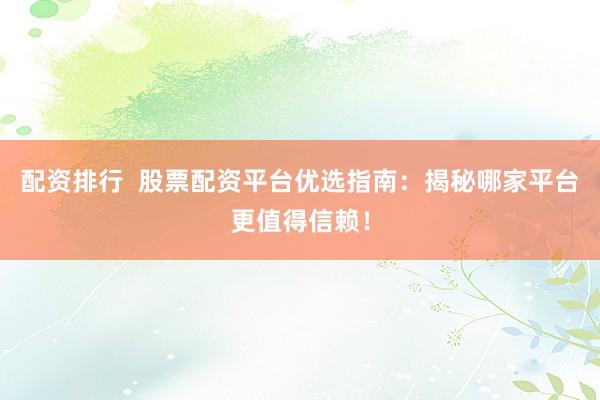 配资排行  股票配资平台优选指南：揭秘哪家平台更值得信赖！