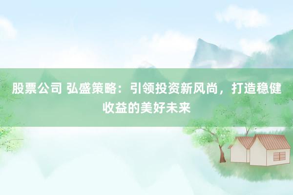 股票公司 弘盛策略:引领投资新风尚,打造稳健收益的美好未来