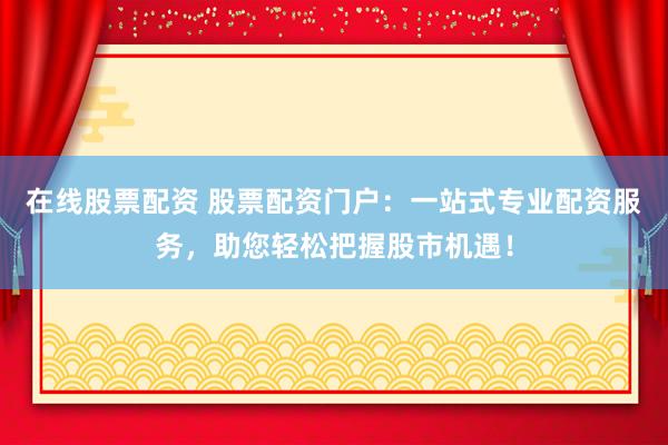 在线股票配资 股票配资门户：一站式专业配资服务，助您轻松把握股市机遇！