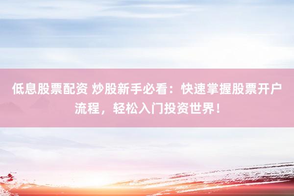 低息股票配资 炒股新手必看：快速掌握股票开户流程，轻松入门投资世界！