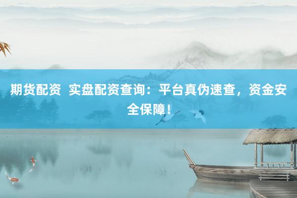 期货配资  实盘配资查询：平台真伪速查，资金安全保障！
