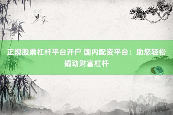 正规股票杠杆平台开户 国内配资平台：助您轻松撬动财富杠杆