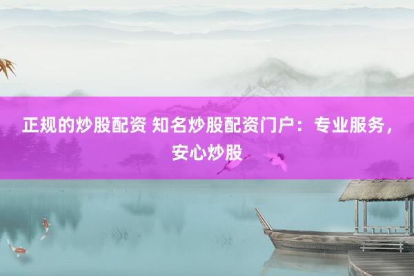 正规的炒股配资 知名炒股配资门户：专业服务，安心炒股