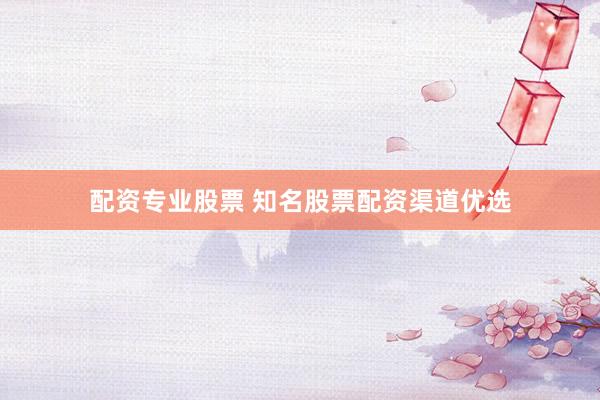 配资专业股票 知名股票配资渠道优选