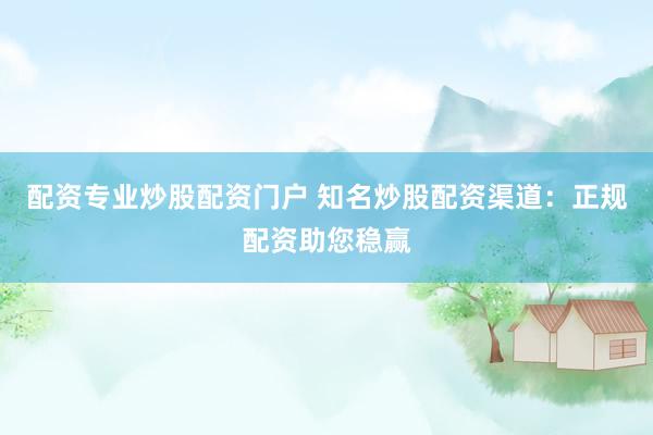 配资专业炒股配资门户 知名炒股配资渠道：正规配资助您稳赢