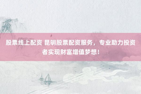 股票线上配资 昆明股票配资服务，专业助力投资者实现财富增值梦想！