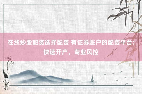 在线炒股配资选择配资 有证券账户的配资平台：快速开户，专业风控