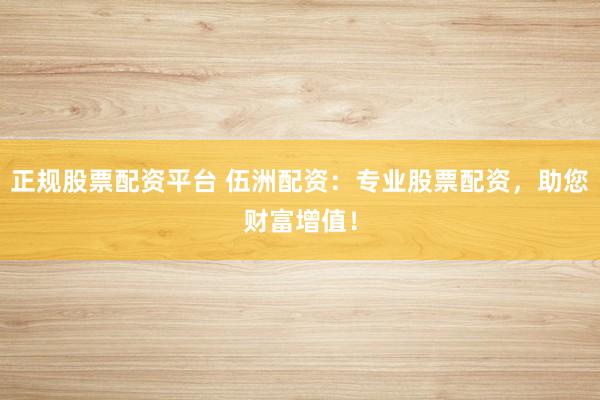 正规股票配资平台 伍洲配资：专业股票配资，助您财富增值！