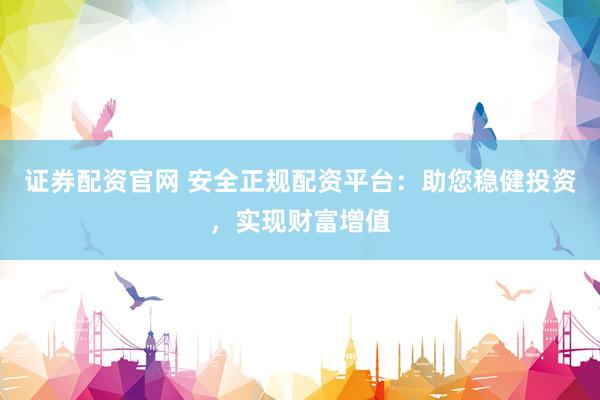 证券配资官网 安全正规配资平台：助您稳健投资，实现财富增值