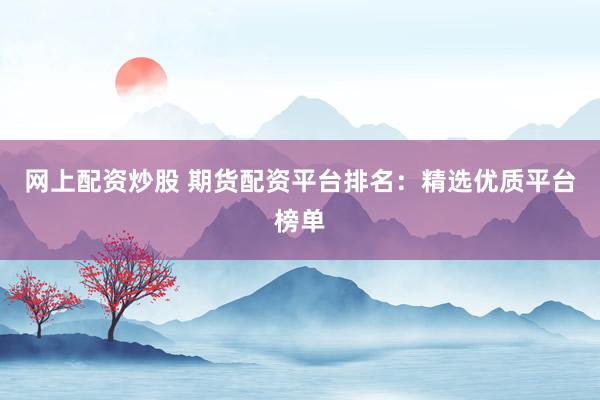网上配资炒股 期货配资平台排名：精选优质平台榜单