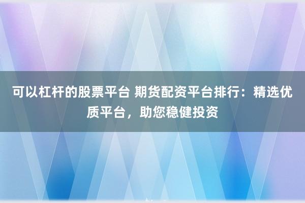 可以杠杆的股票平台 期货配资平台排行：精选优质平台，助您稳健投资