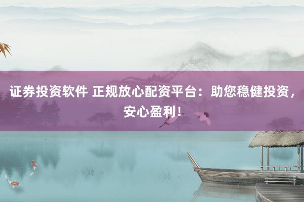 证券投资软件 正规放心配资平台：助您稳健投资，安心盈利！