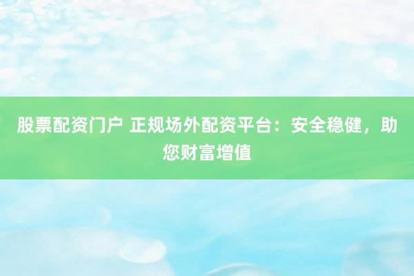 股票配资门户 正规场外配资平台：安全稳健，助您财富增值